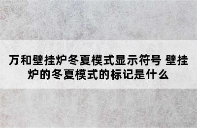 万和壁挂炉冬夏模式显示符号 壁挂炉的冬夏模式的标记是什么